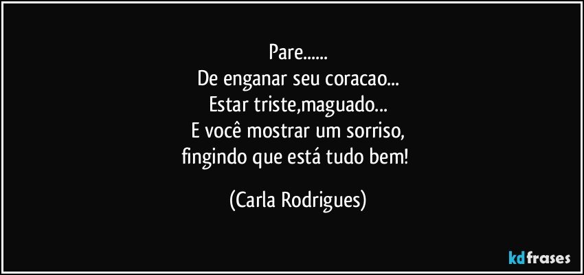 Pare...
De enganar seu coracao...
Estar triste,maguado...
E você mostrar um sorriso,
fingindo que está tudo bem! (Carla Rodrigues)