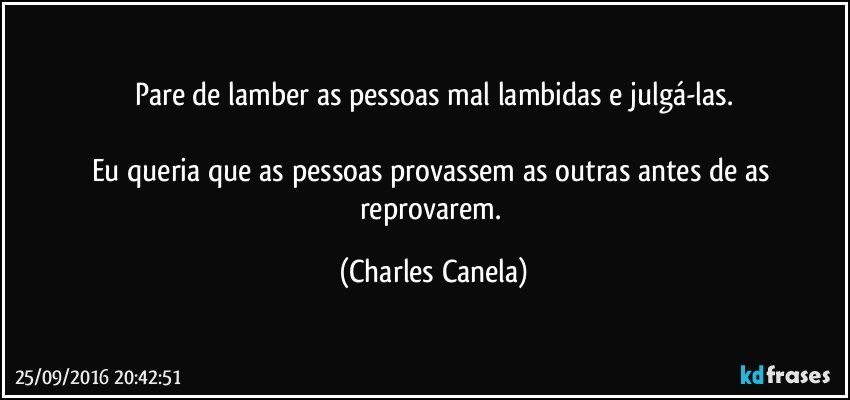 Pare de lamber as pessoas mal lambidas e julgá-las.

Eu queria que as pessoas provassem as outras antes de as reprovarem. (Charles Canela)