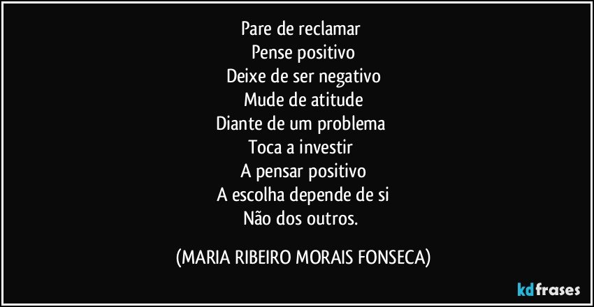 Pare de reclamar 
Pense positivo
Deixe de ser negativo
Mude de atitude
Diante de um problema 
Toca a investir 
A pensar  positivo
A escolha depende de si
Não dos outros. (MARIA RIBEIRO MORAIS FONSECA)