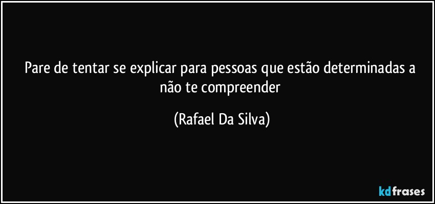 Pare de tentar se explicar para pessoas que estão determinadas a não te compreender (Rafael Da Silva)