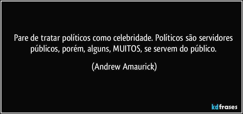 Pare de tratar políticos como celebridade. Políticos são servidores públicos, porém, alguns, MUITOS, se servem do público. (Andrew Amaurick)