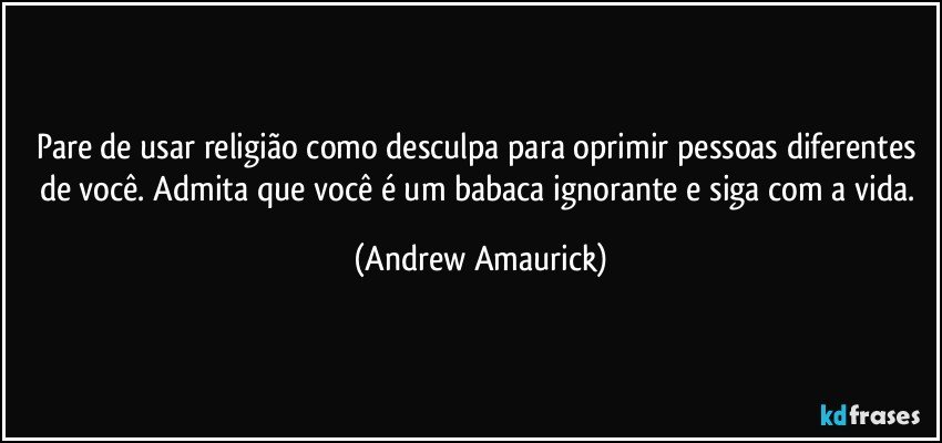 Pare de usar religião como desculpa para oprimir pessoas diferentes de você. Admita que você é um babaca ignorante e siga com a vida. (Andrew Amaurick)