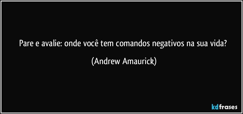 Pare e avalie: onde você tem comandos negativos na sua vida? (Andrew Amaurick)