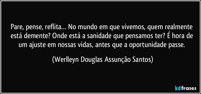 Pare, pense, reflita… No mundo em que vivemos, quem realmente está demente? Onde está a sanidade que pensamos ter? É hora de um ajuste em nossas vidas, antes que a oportunidade passe. (Werlleyn Douglas Assunção Santos)