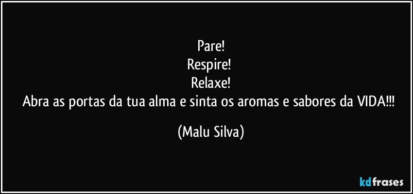 Pare!
Respire! 
Relaxe!
Abra as portas da tua alma e sinta os aromas e sabores da VIDA!!! (Malu Silva)