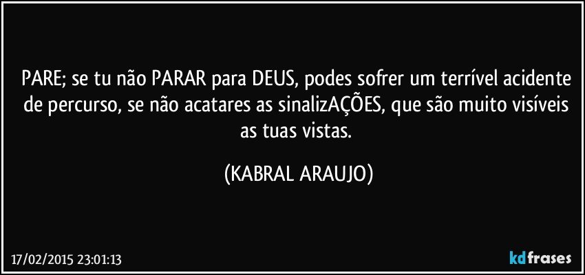 PARE; se tu não PARAR para DEUS, podes sofrer um terrível acidente de percurso, se não acatares as sinalizAÇÕES, que são muito visíveis as tuas vistas. (KABRAL ARAUJO)