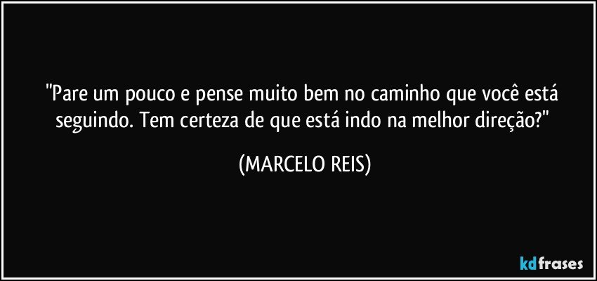 "Pare um pouco e pense muito bem no caminho que você está seguindo. Tem certeza de que está indo na melhor direção?" (MARCELO REIS)