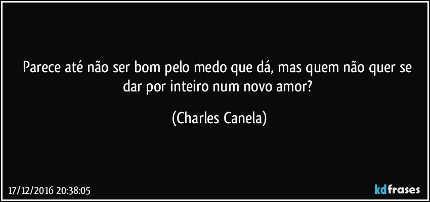 Parece até não ser bom pelo medo que dá, mas quem não quer se dar por inteiro num novo amor? (Charles Canela)