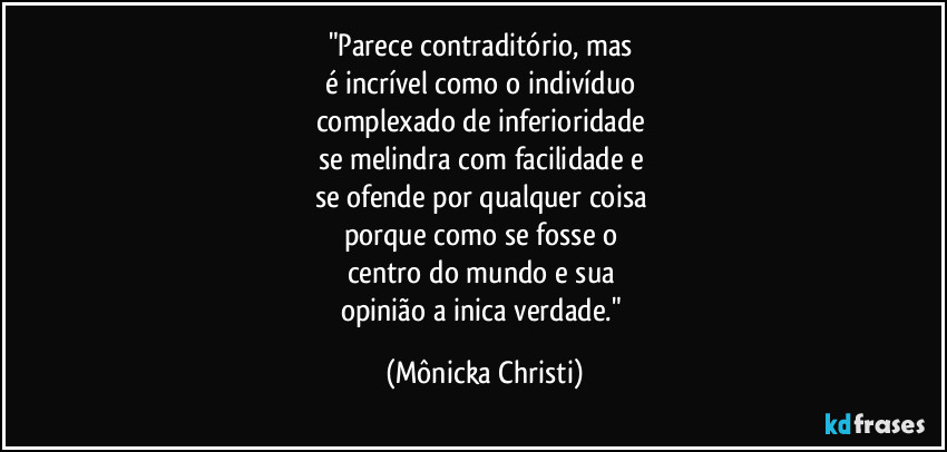 "Parece contraditório, mas 
é incrível como o indivíduo 
complexado de inferioridade  
se melindra com facilidade e 
se ofende por qualquer coisa 
porque como se fosse o 
centro do mundo e sua 
opinião a inica verdade." (Mônicka Christi)