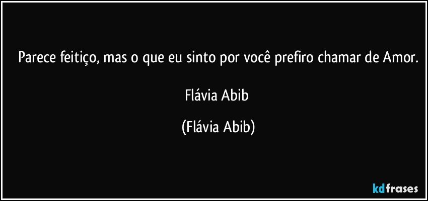 Parece feitiço, mas o que eu sinto por você prefiro chamar de Amor.

Flávia Abib (Flávia Abib)