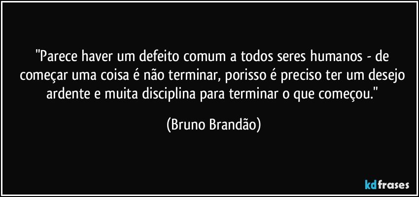 "Parece haver um defeito comum a todos seres humanos - de começar uma coisa é não terminar, porisso é preciso ter um desejo ardente e muita disciplina para terminar o que começou." (Bruno Brandão)