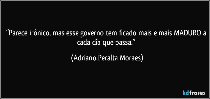 “Parece irônico, mas esse governo tem ficado mais e mais MADURO a cada dia que passa.” (Adriano Peralta Moraes)
