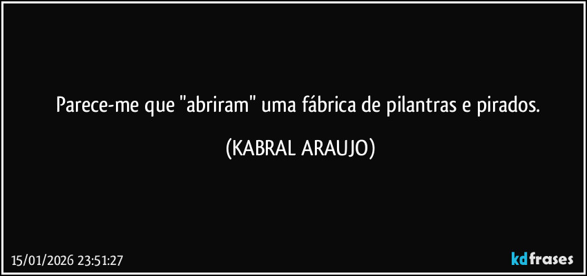 Parece-me que "abriram" uma fábrica de pilantras e pirados. (KABRAL ARAUJO)