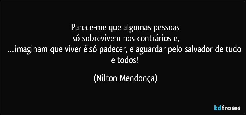 ⁠Parece-me que algumas pessoas 
só sobrevivem nos contrários e,
...imaginam que viver é só padecer, e aguardar pelo salvador de tudo e todos! (Nilton Mendonça)