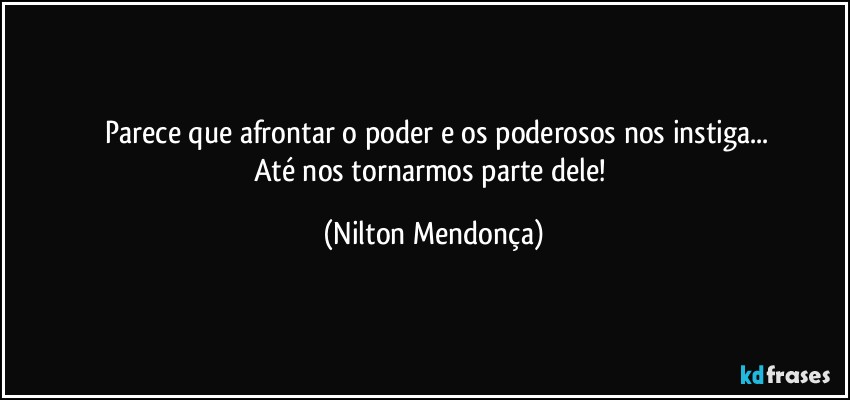 ⁠Parece que afrontar o poder e os poderosos nos instiga...
Até nos tornarmos parte dele! (Nilton Mendonça)