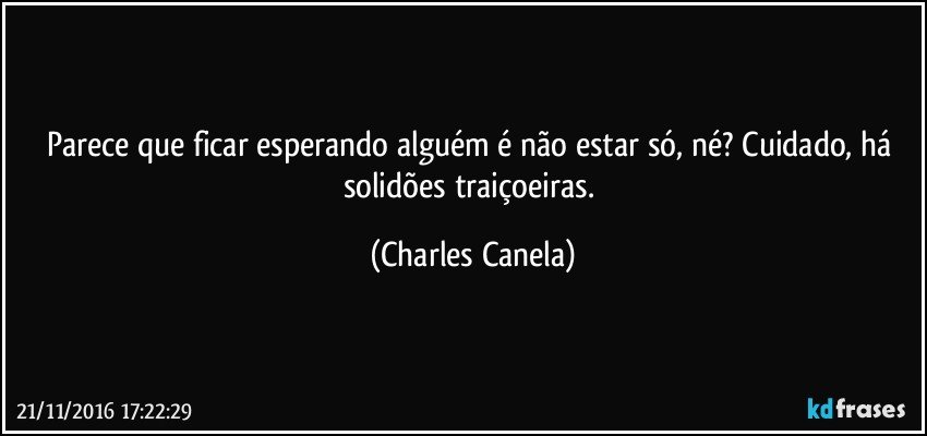 Parece que ficar esperando alguém é não estar só, né? Cuidado, há solidões traiçoeiras. (Charles Canela)