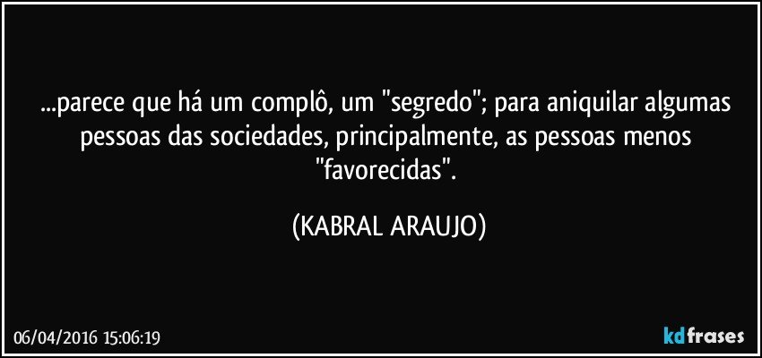 ...parece que há um complô, um "segredo"; para aniquilar algumas pessoas das sociedades, principalmente, as pessoas menos "favorecidas". (KABRAL ARAUJO)