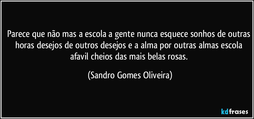 Parece que não mas a escola a gente nunca esquece sonhos de outras horas desejos de outros desejos e a alma por outras almas escola afavil cheios das mais belas rosas. (Sandro Gomes Oliveira)