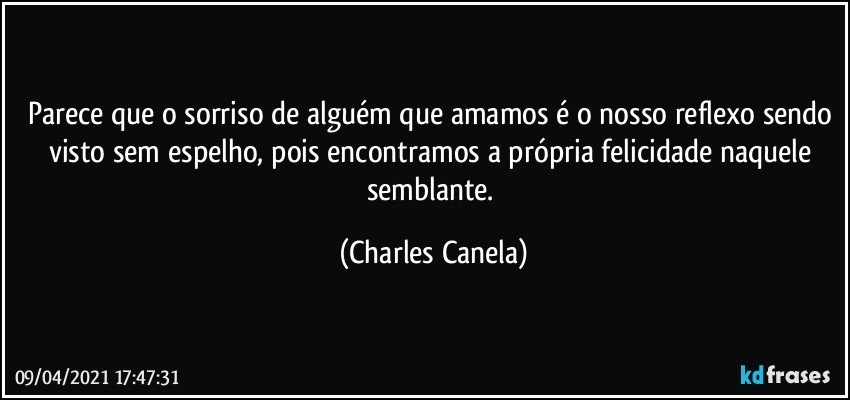 Parece que o sorriso de  alguém que amamos é o nosso reflexo sendo visto sem espelho, pois encontramos a própria felicidade naquele semblante. (Charles Canela)