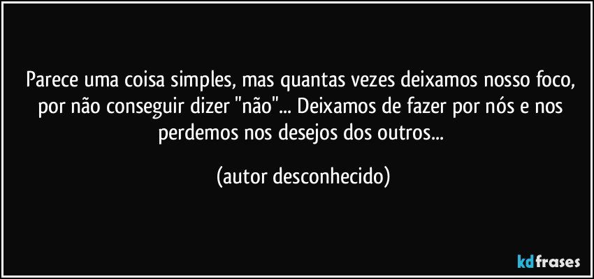 Parece uma coisa simples, mas quantas vezes deixamos nosso foco, por não conseguir dizer "não"... Deixamos de fazer por nós e nos perdemos nos desejos dos outros... (autor desconhecido)