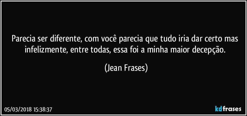 Parecia ser diferente, com você parecia que tudo iria dar certo mas infelizmente, entre todas, essa foi a minha maior decepção. (Jean Frases)