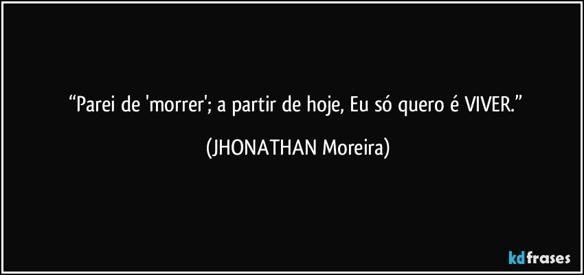 “Parei de 'morrer'; a partir de hoje, Eu só quero é VIVER.” (JHONATHAN Moreira)