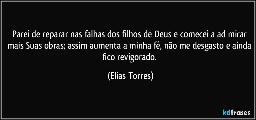 Parei de reparar nas falhas dos filhos de Deus e comecei a ad mirar mais Suas obras; assim aumenta a minha fé, não me desgasto e ainda fico revigorado. (Elias Torres)