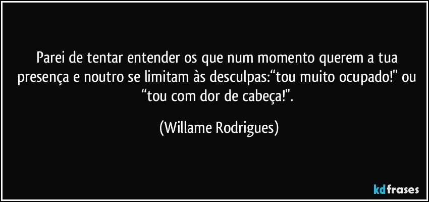 Parei de tentar entender os que num momento querem  a tua presença e noutro se limitam às desculpas:“tou muito ocupado!" ou “tou com dor de cabeça!". (Willame Rodrigues)