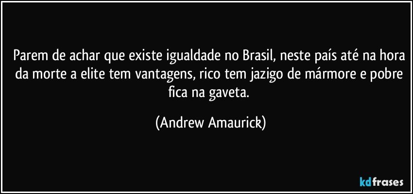 Parem de achar que existe igualdade no Brasil, neste país até na hora da morte a elite tem vantagens, rico tem jazigo de mármore e pobre fica na gaveta. (Andrew Amaurick)