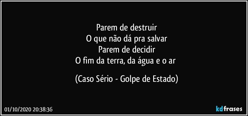 Parem de destruir
O que não dá pra salvar
Parem de decidir
O fim da terra, da água e o ar (Caso Sério - Golpe de Estado)