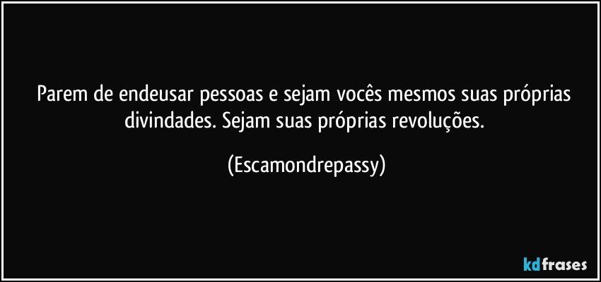 Parem de endeusar pessoas e sejam vocês mesmos suas próprias divindades. Sejam suas próprias revoluções. (Escamondrepassy)