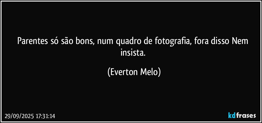 Parentes só são bons, num quadro de fotografia, fora disso Nem insista. (Everton Melo)