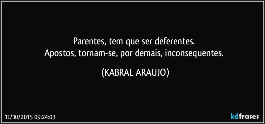 Parentes, tem que ser deferentes. 
Apostos, tornam-se, por demais, inconsequentes. (KABRAL ARAUJO)