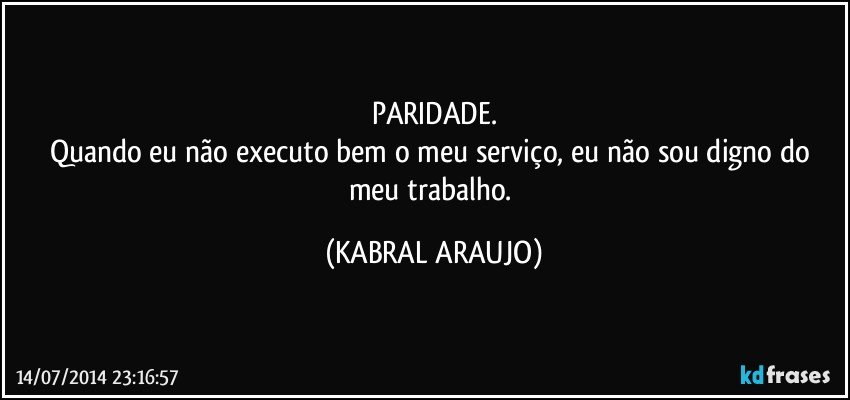 PARIDADE.
Quando eu não executo bem o meu serviço, eu não sou digno do meu trabalho. (KABRAL ARAUJO)