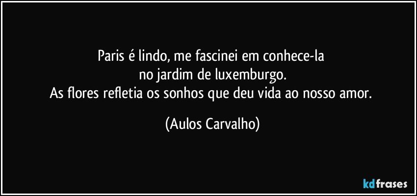 Paris é lindo, me fascinei em conhece-la 
no jardim de luxemburgo.
As flores refletia os sonhos que deu vida ao nosso amor. (Aulos Carvalho)