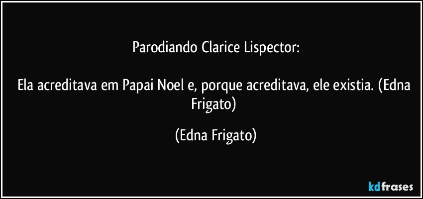 Parodiando Clarice Lispector:

Ela acreditava em Papai Noel e, porque acreditava, ele existia. (Edna Frigato) (Edna Frigato)