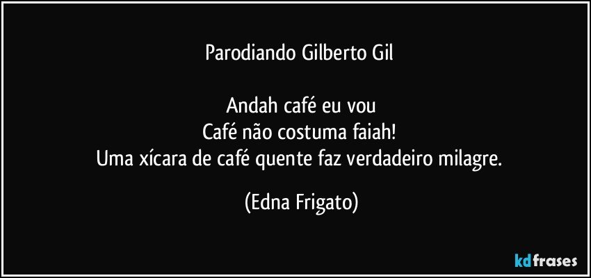 Parodiando Gilberto Gil 

Andah café eu vou
Café não costuma faiah! 
Uma xícara de café quente faz verdadeiro milagre. (Edna Frigato)