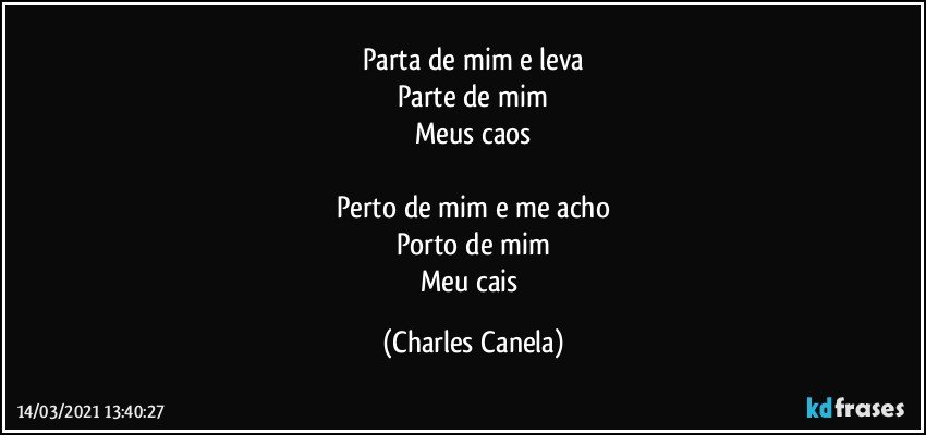 Parta de mim e leva
Parte de mim
Meus caos

Perto de mim e me acho
Porto de mim
Meu cais (Charles Canela)