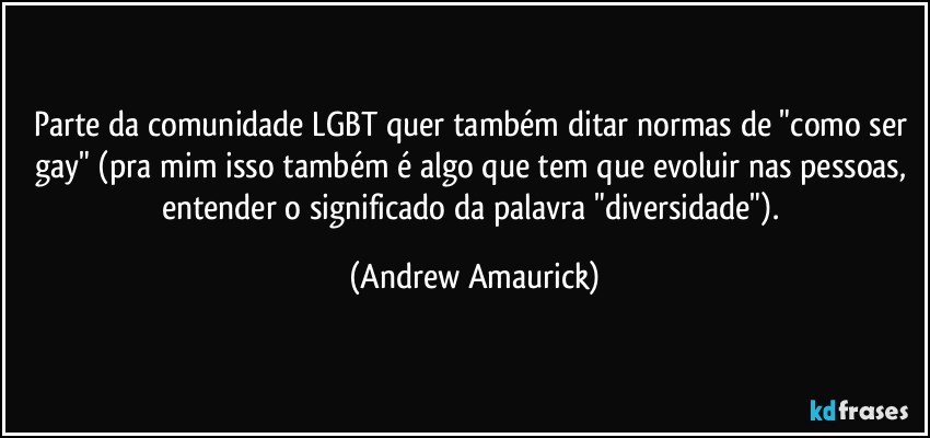 Parte da comunidade LGBT quer também ditar normas de "como ser gay" (pra mim isso também é algo que tem que evoluir nas pessoas, entender o significado da palavra "diversidade"). (Andrew Amaurick)