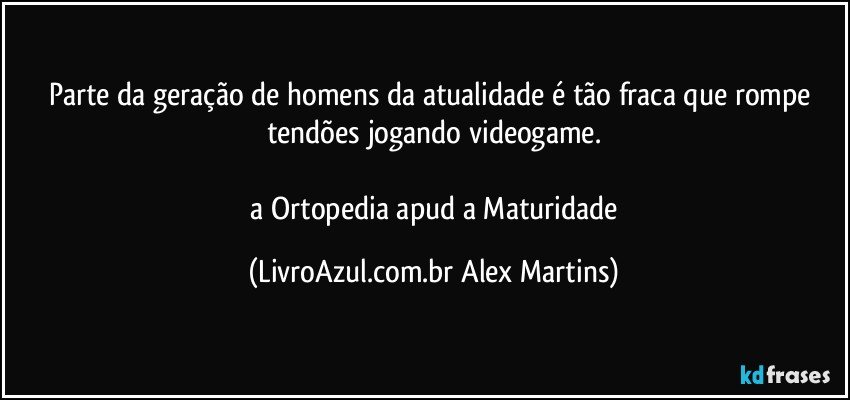 Parte da geração de homens da atualidade é tão fraca que rompe tendões jogando videogame.
// a Ortopedia apud a Maturidade (LivroAzul.com.br Alex Martins)