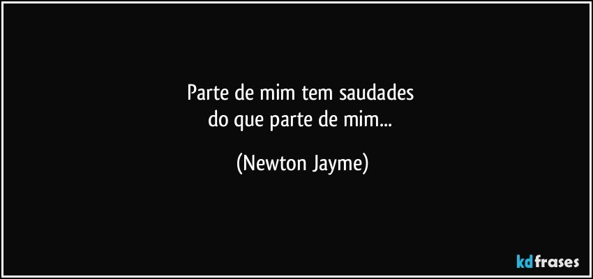 Parte de mim tem saudades  
do que parte de mim... (Newton Jayme)