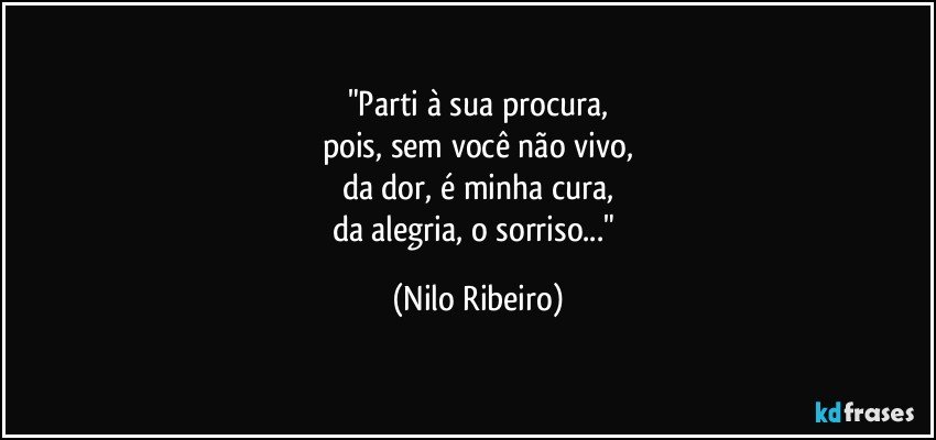 "Parti à sua procura,
pois, sem você não vivo,
da dor, é minha cura,
da alegria, o sorriso..." (Nilo Ribeiro)