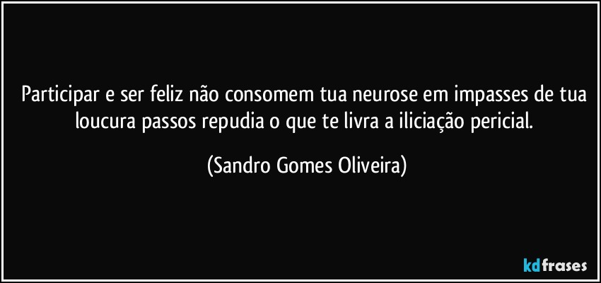 Participar e ser feliz não consomem tua neurose em impasses de tua loucura passos repudia o que te livra a iliciação pericial. (Sandro Gomes Oliveira)