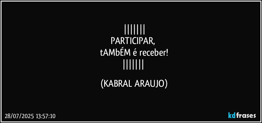 
PARTICIPAR, 
tAMbÉM é receber!
 (KABRAL ARAUJO)