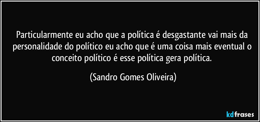 Particularmente eu acho que a política é desgastante vai mais da personalidade do político eu acho que é uma coisa mais eventual o conceito político é esse política gera política. (Sandro Gomes Oliveira)