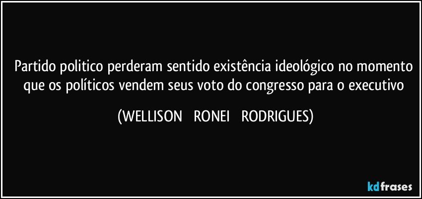 partido politico perderam sentido existência ideológico no momento que os políticos vendem seus voto do congresso para o executivo (WELLISON   RONEI   RODRIGUES)