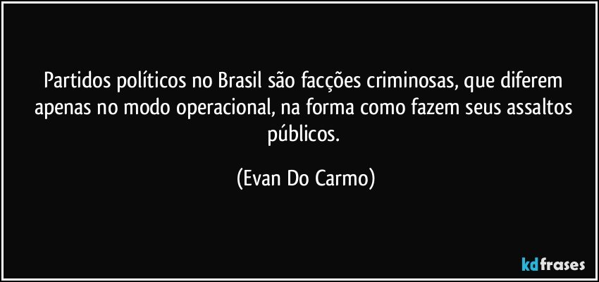 Partidos políticos no Brasil são facções criminosas, que diferem apenas no modo operacional, na forma como fazem seus assaltos públicos. (Evan Do Carmo)