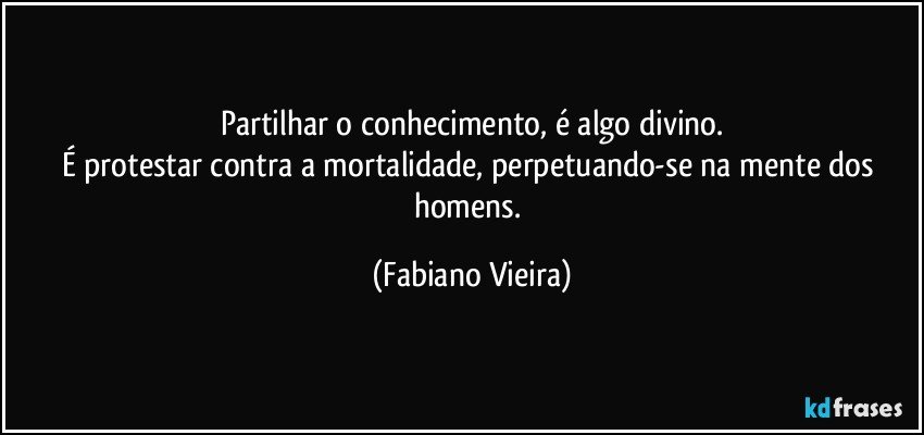 Partilhar o conhecimento, é algo divino.
É protestar contra a mortalidade, perpetuando-se na mente dos homens. (Fabiano Vieira)