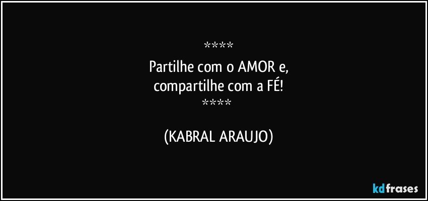 
Partilhe com o AMOR e,
compartilhe com a FÉ!
 (KABRAL ARAUJO)