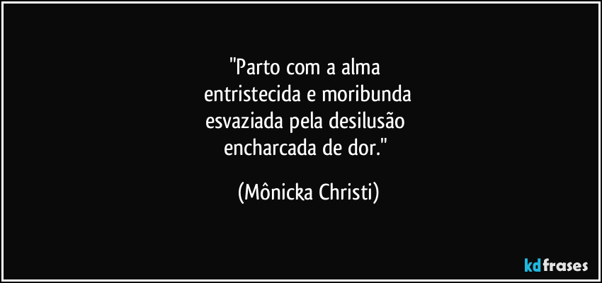 "Parto com a alma 
entristecida e moribunda
esvaziada pela desilusão 
encharcada de dor." (Mônicka Christi)